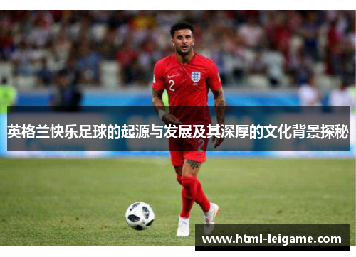 英格兰快乐足球的起源与发展及其深厚的文化背景探秘 英格兰快乐足球的起源与发展及其深厚的文化背景探秘