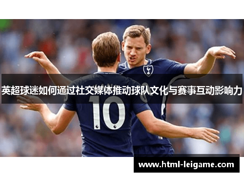 英超球迷如何通过社交媒体推动球队文化与赛事互动影响力 英超球迷如何通过社交媒体推动球队文化与赛事互动影响力