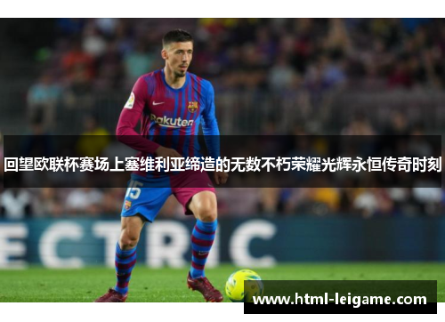 回望欧联杯赛场上塞维利亚缔造的无数不朽荣耀光辉永恒传奇时刻