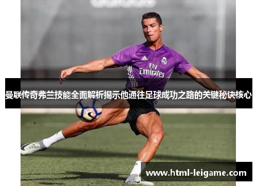 曼联传奇弗兰技能全面解析揭示他通往足球成功之路的关键秘诀核心 曼联传奇弗兰技能全面解析揭示他通往足球成功之路的关键秘诀核心