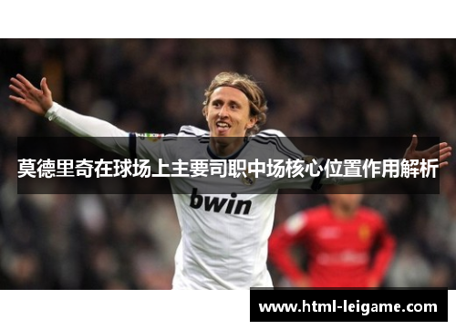 莫德里奇在球场上主要司职中场核心位置作用解析