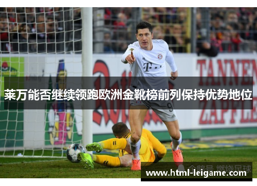 莱万能否继续领跑欧洲金靴榜前列保持优势地位