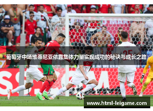 葡萄牙中场维蒂尼亚依靠集体力量实现成功的秘诀与成长之路 葡萄牙中场维蒂尼亚依靠集体力量实现成功的秘诀与成长之路