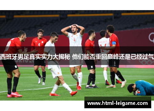 西班牙男足真实实力大揭秘 他们能否重回巅峰还是已经过气