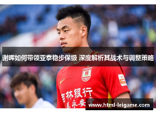 谢晖如何带领亚泰稳步保级 深度解析其战术与调整策略 谢晖如何带领亚泰稳步保级 深度解析其战术与调整策略