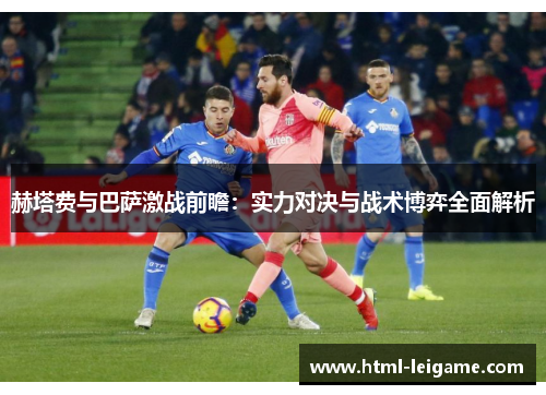 赫塔费与巴萨激战前瞻：实力对决与战术博弈全面解析