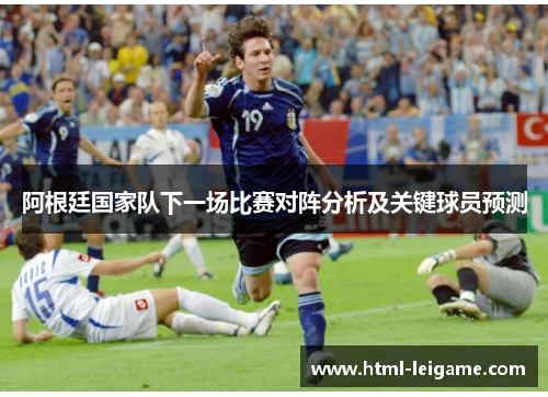 阿根廷国家队下一场比赛对阵分析及关键球员预测
