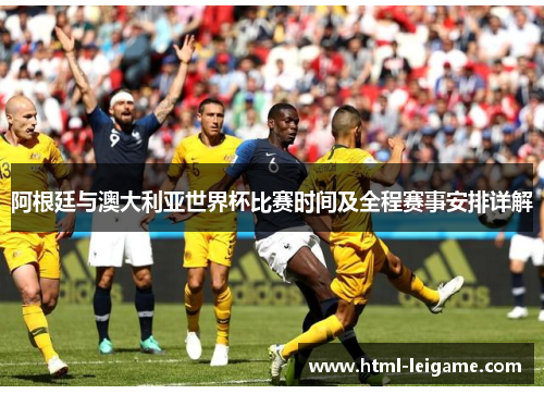 阿根廷与澳大利亚世界杯比赛时间及全程赛事安排详解 阿根廷与澳大利亚世界杯比赛时间及全程赛事安排详解