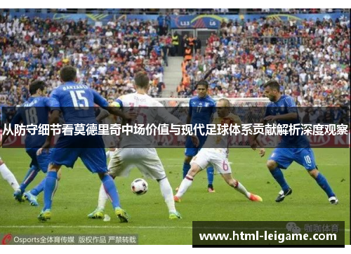 从防守细节看莫德里奇中场价值与现代足球体系贡献解析深度观察 从防守细节看莫德里奇中场价值与现代足球体系贡献解析深度观察