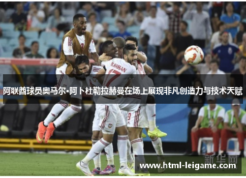 阿联酋球员奥马尔·阿卜杜勒拉赫曼在场上展现非凡创造力与技术天赋 阿联酋球员奥马尔·阿卜杜勒拉赫曼在场上展现非凡创造力与技术天赋