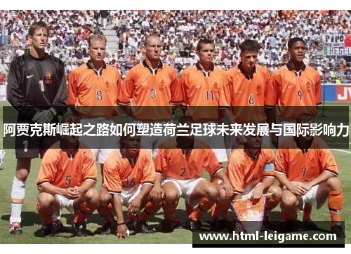 阿贾克斯崛起之路如何塑造荷兰足球未来发展与国际影响力