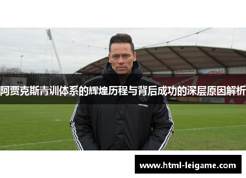阿贾克斯青训体系的辉煌历程与背后成功的深层原因解析