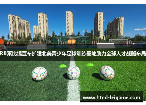 RB莱比锡宣布扩建北美青少年足球训练基地助力全球人才战略布局