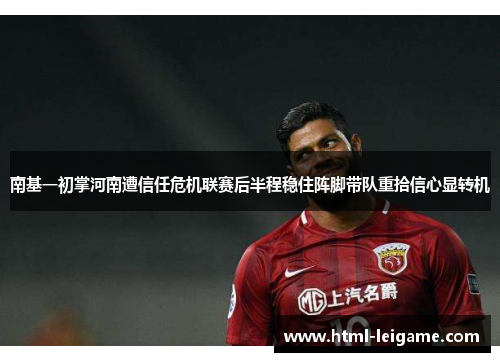 南基一初掌河南遭信任危机联赛后半程稳住阵脚带队重拾信心显转机