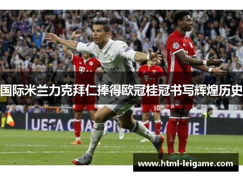 国际米兰力克拜仁捧得欧冠桂冠书写辉煌历史 国际米兰力克拜仁捧得欧冠桂冠书写辉煌历史