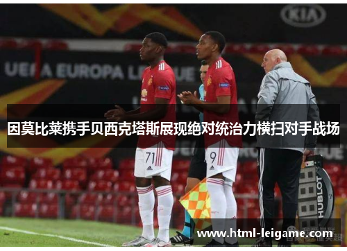 因莫比莱携手贝西克塔斯展现绝对统治力横扫对手战场