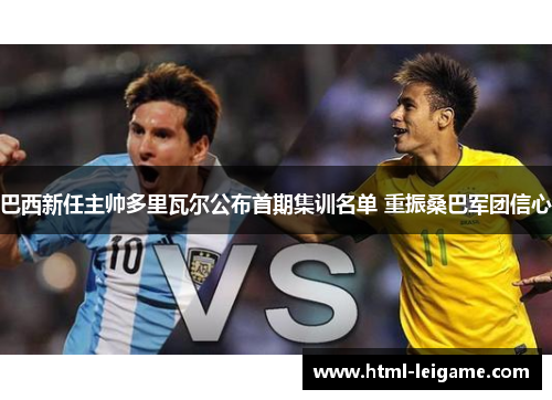 巴西新任主帅多里瓦尔公布首期集训名单 重振桑巴军团信心 巴西新任主帅多里瓦尔公布首期集训名单 重振桑巴军团信心