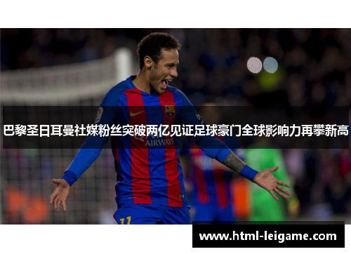 巴黎圣日耳曼社媒粉丝突破两亿见证足球豪门全球影响力再攀新高 巴黎圣日耳曼社媒粉丝突破两亿见证足球豪门全球影响力再攀新高