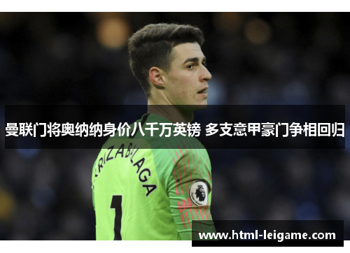 曼联门将奥纳纳身价八千万英镑 多支意甲豪门争相回归 曼联门将奥纳纳身价八千万英镑 多支意甲豪门争相回归