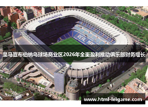 皇马宣布伯纳乌球场商业区2026年全面盈利推动俱乐部财务增长