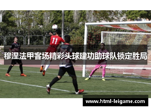 穆涅法甲客场精彩头球建功助球队锁定胜局