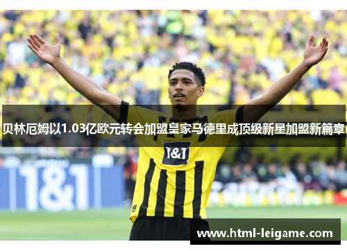 贝林厄姆以1.03亿欧元转会加盟皇家马德里成顶级新星加盟新篇章
