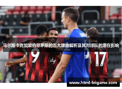 马尔斯卡克加盟伯恩茅斯的五大理由解析及其对球队的潜在影响