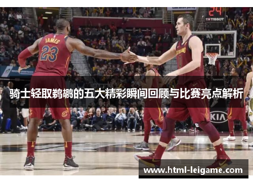 骑士轻取鹈鹕的五大精彩瞬间回顾与比赛亮点解析